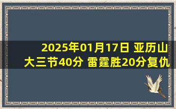 2025年01月17日 亚历山大三节40分 雷霆胜20分复仇破骑士打西部11-0金身